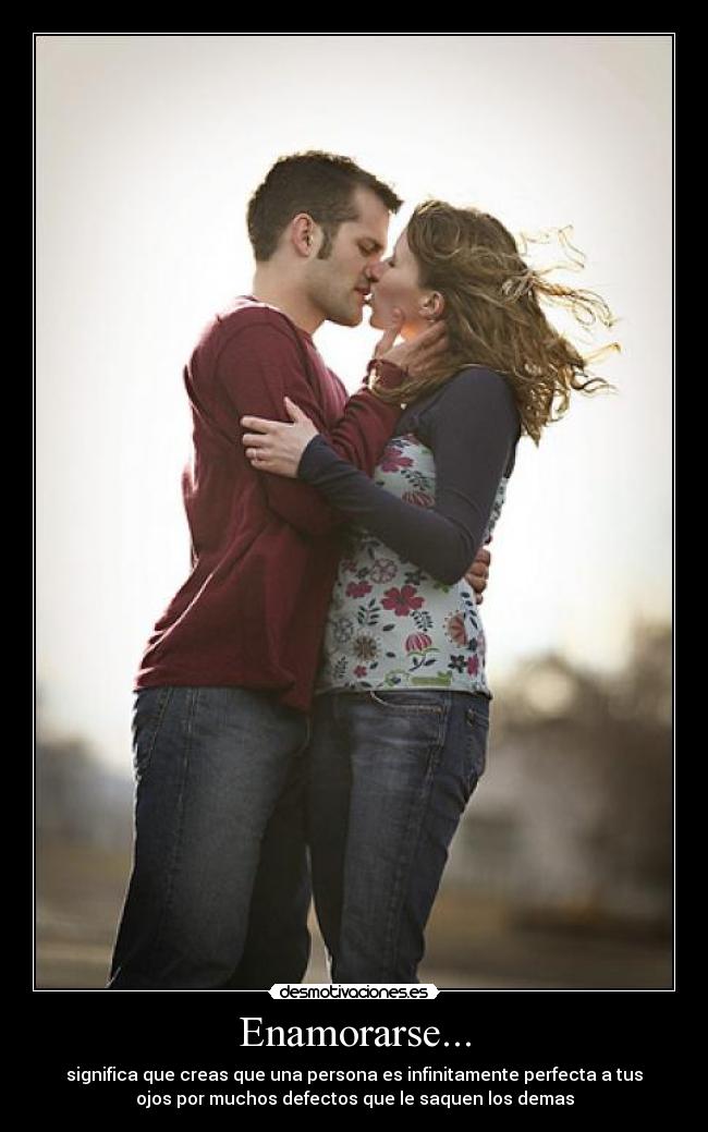 Enamorarse... - significa que creas que una persona es infinitamente perfecta a tus
ojos por muchos defectos que le saquen los demas