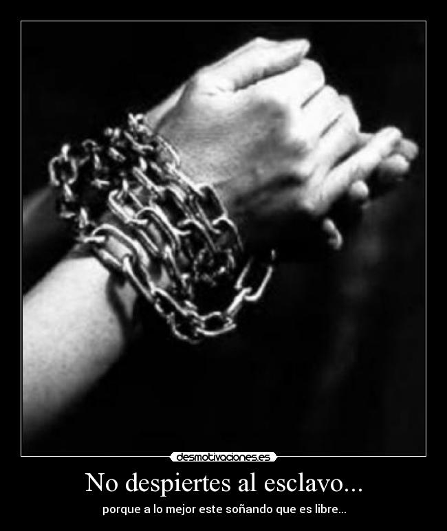 No despiertes al esclavo... - porque a lo mejor este soñando que es libre...