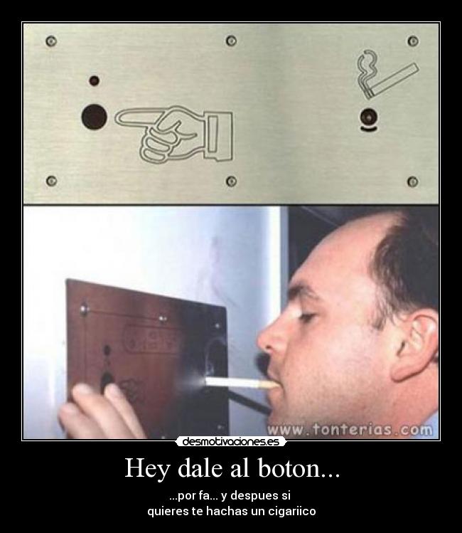 Hey dale al boton... - ...por fa... y despues si
quieres te hachas un cigariico