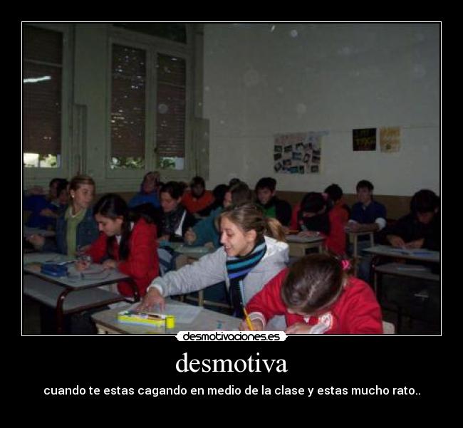 desmotiva - cuando te estas cagando en medio de la clase y estas mucho rato..
