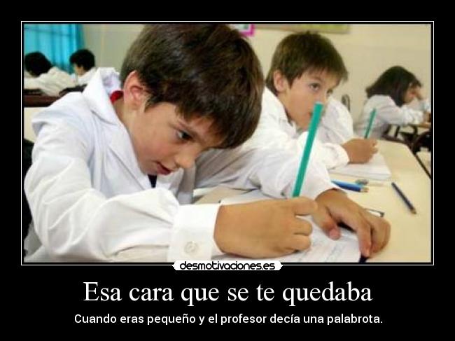 Esa cara que se te quedaba - Cuando eras pequeño y el profesor decía una palabrota.