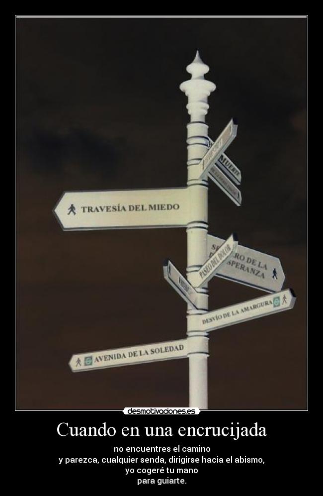 Cuando en una encrucijada - no encuentres el camino
y parezca, cualquier senda, dirigirse hacia el abismo,
yo cogeré tu mano
para guiarte.