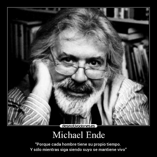 Michael Ende - “Porque cada hombre tiene su propio tiempo. 
Y sólo mientras siga siendo suyo se mantiene vivo”