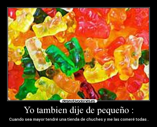 Yo tambien dije de pequeño : - Cuando sea mayor tendré una tienda de chuches y me las comeré todas .