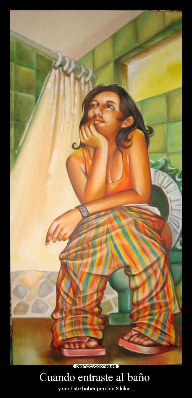 Cuando entraste al baño - y sentiste haber perdido 3 kilos .