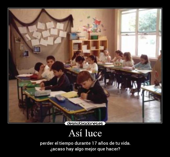 Así luce - perder el tiempo durante 17 años de tu vida.
¿acaso hay algo mejor que hacer?