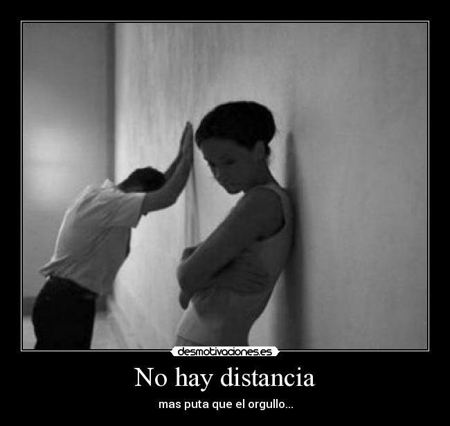 No hay distancia - mas puta que el orgullo...