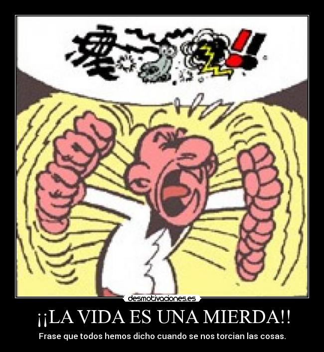 ¡¡LA VIDA ES UNA MIERDA!! - Frase que todos hemos dicho cuando se nos torcian las cosas.