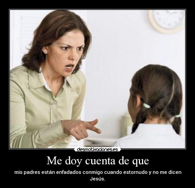 Me doy cuenta de que - mis padres están enfadados conmigo cuando estornudo y no me dicen Jesús.