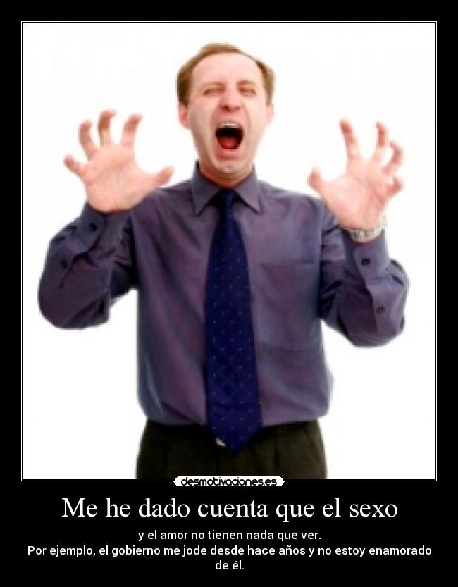 Me he dado cuenta que el sexo - y el amor no tienen nada que ver.
Por ejemplo, el gobierno me jode desde hace años y no estoy enamorado de él.