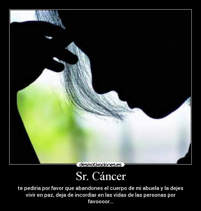 Sr. Cáncer - te pediria por favor que abandones el cuerpo de mi abuela y la dejes
vivir en paz, deja de incordiar en las vidas de las personas por
favoooor...