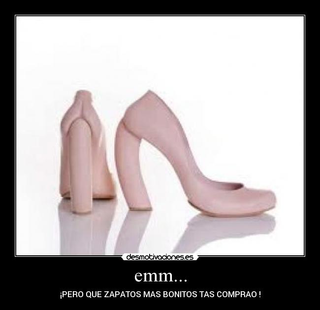 emm... - ¡PERO QUE ZAPATOS MAS BONITOS TAS COMPRAO !