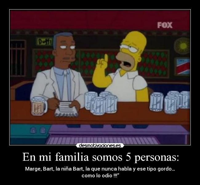 En mi familia somos 5 personas: - Marge, Bart, la niña Bart, la que nunca habla y ese tipo gordo… como lo odio !!!”