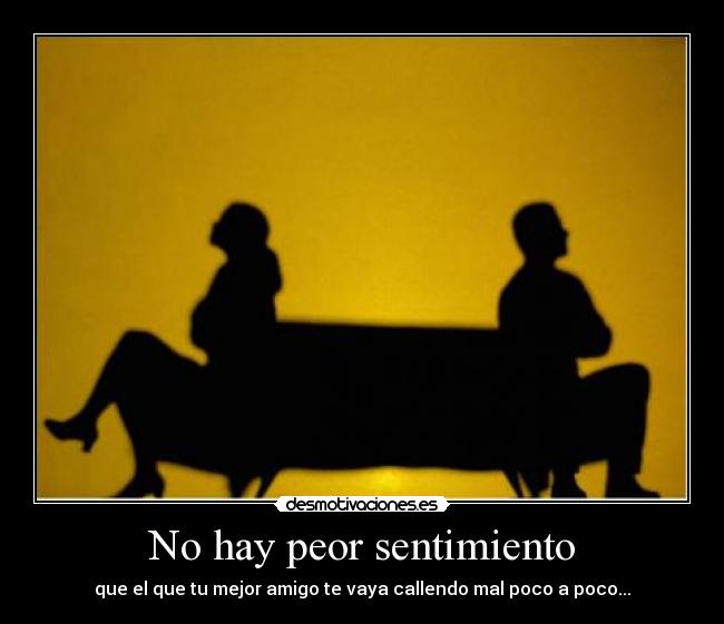 No hay peor sentimiento - que el que tu mejor amigo te vaya callendo mal poco a poco...