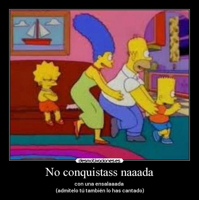 No conquistass naaada - con una ensalaaada
(admitelo tú también lo has cantado)