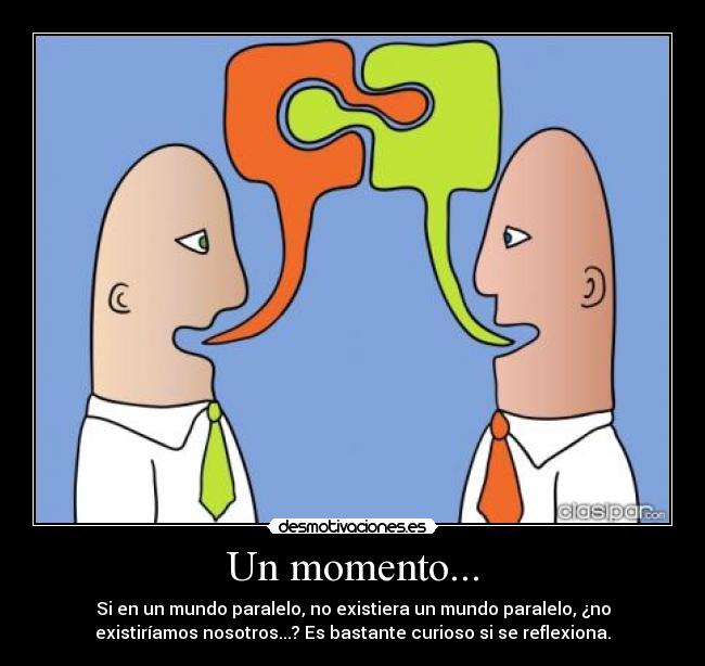 Un momento... - Si en un mundo paralelo, no existiera un mundo paralelo, ¿no
existiríamos nosotros...? Es bastante curioso si se reflexiona.