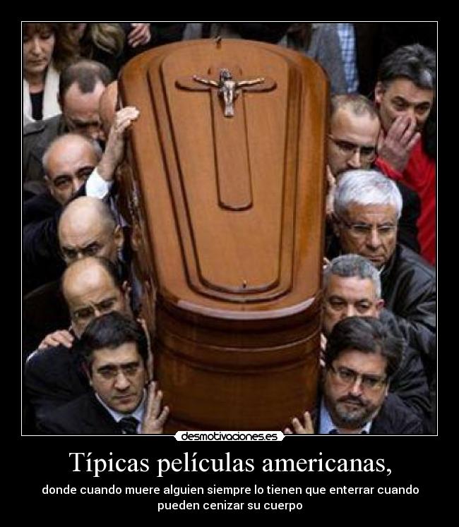 Típicas películas americanas, - donde cuando muere alguien siempre lo tienen que enterrar cuando
pueden cenizar su cuerpo