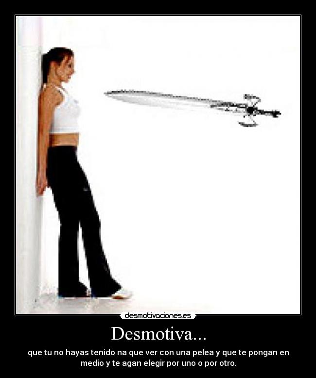 Desmotiva... - que tu no hayas tenido na que ver con una pelea y que te pongan en
medio y te agan elegir por uno o por otro.