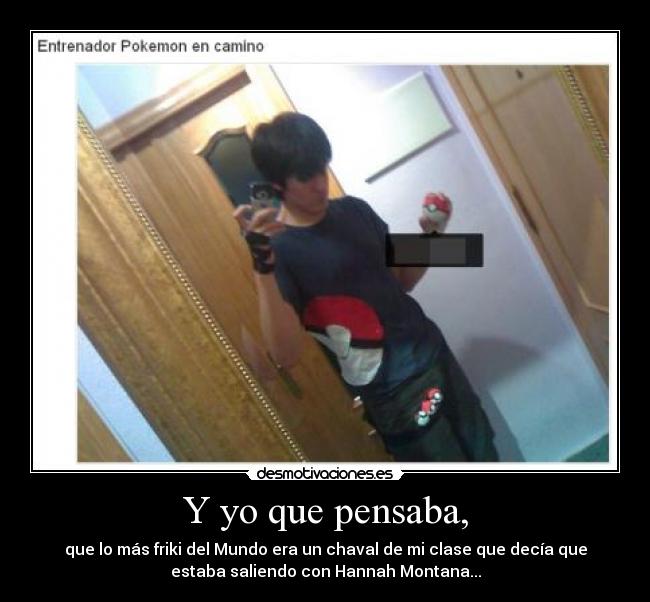 Y yo que pensaba, - que lo más friki del Mundo era un chaval de mi clase que decía que
estaba saliendo con Hannah Montana...