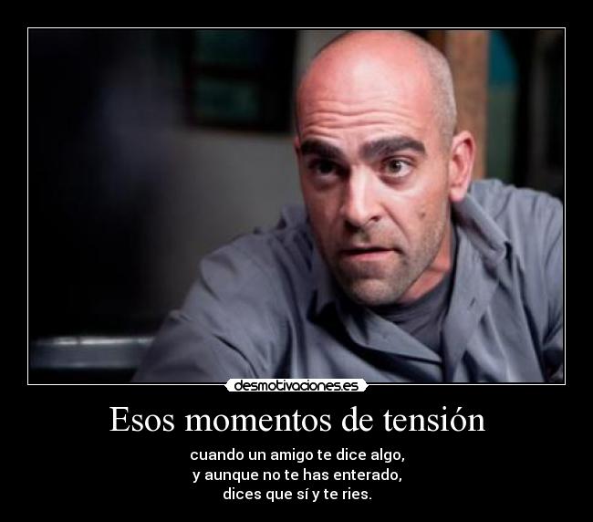 Esos momentos de tensión - cuando un amigo te dice algo,
y aunque no te has enterado,
dices que sí y te ries.