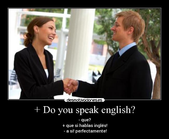 + Do you speak english? - - que?
+ que si hablas inglés!
- a si! perfectamente!