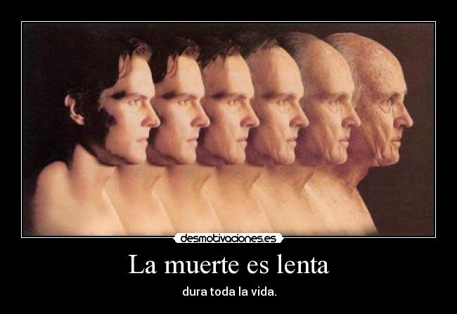 La muerte es lenta - dura toda la vida.