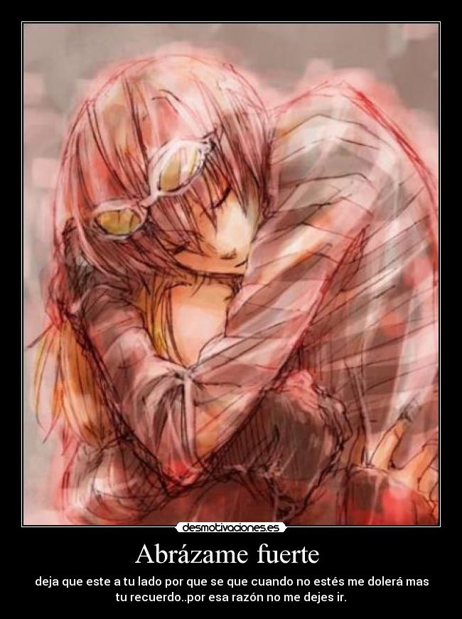 Abrázame fuerte - deja que este a tu lado por que se que cuando no estés me dolerá mas
tu recuerdo..por esa razón no me dejes ir.