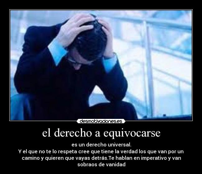 el derecho a equivocarse - es un derecho universal.
Y el que no te lo respeta cree que tiene la verdad los que van por un
camino y quieren que vayas detrás.Te hablan en imperativo y van
sobraos de vanidad