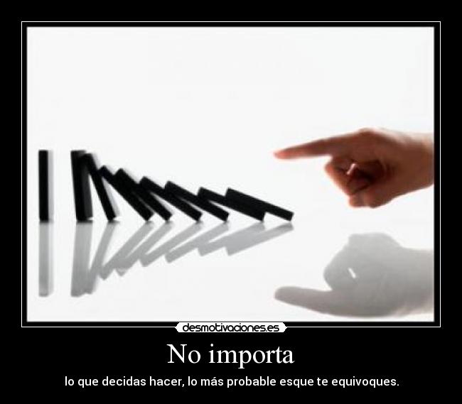 No importa - lo que decidas hacer, lo más probable esque te equivoques.