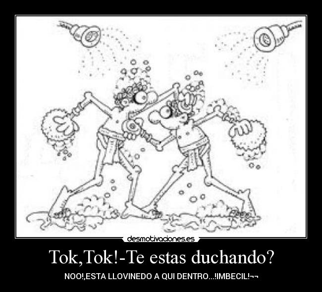 Tok,Tok!-Te estas duchando? - NOO!,ESTA LLOVINEDO A QUI DENTRO...!IMBECIL!¬¬