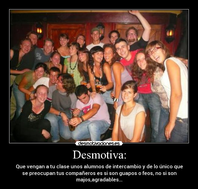 Desmotiva: - Que vengan a tu clase unos alumnos de intercambio y de lo único que
se preocupan tus compañeros es si son guapos o feos, no si son
majos,agradables...