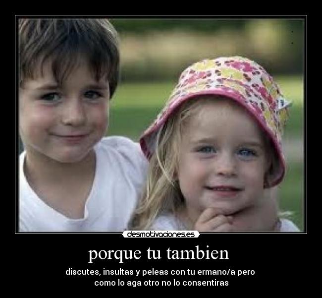 porque tu tambien - discutes, insultas y peleas con tu ermano/a pero
como lo aga otro no lo consentiras