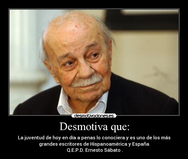 Desmotiva que: - La juventud de hoy en día a penas lo conociera y es uno de los más
grandes escritores de Hispanoamérica y España
 Q.E.P.D. Ernesto Sábato .