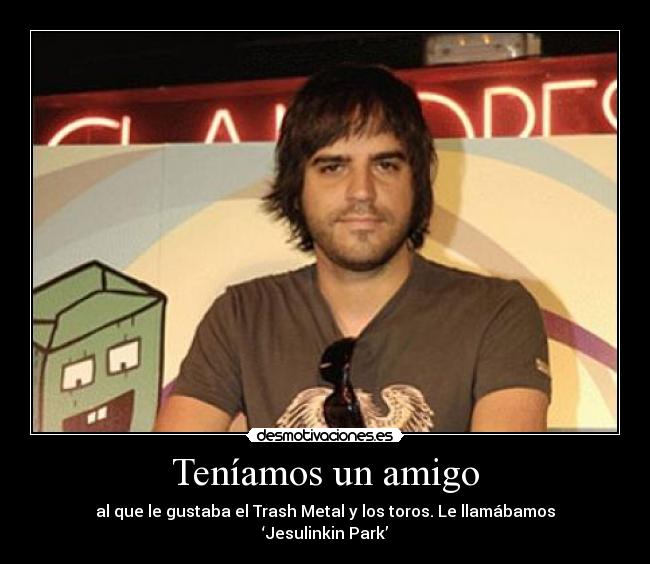 Teníamos un amigo - al que le gustaba el Trash Metal y los toros. Le llamábamos ‘Jesulinkin Park’