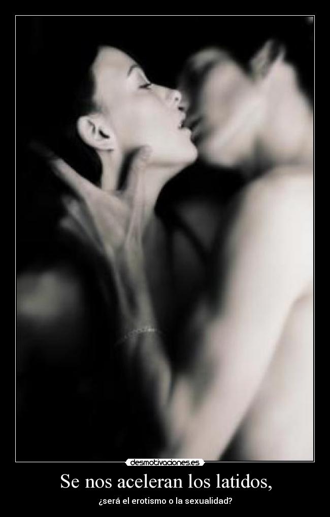 Se nos aceleran los latidos, - ¿será el erotismo o la sexualidad?