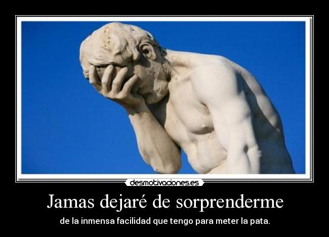 Jamas dejaré de sorprenderme - de la inmensa facilidad que tengo para meter la pata.