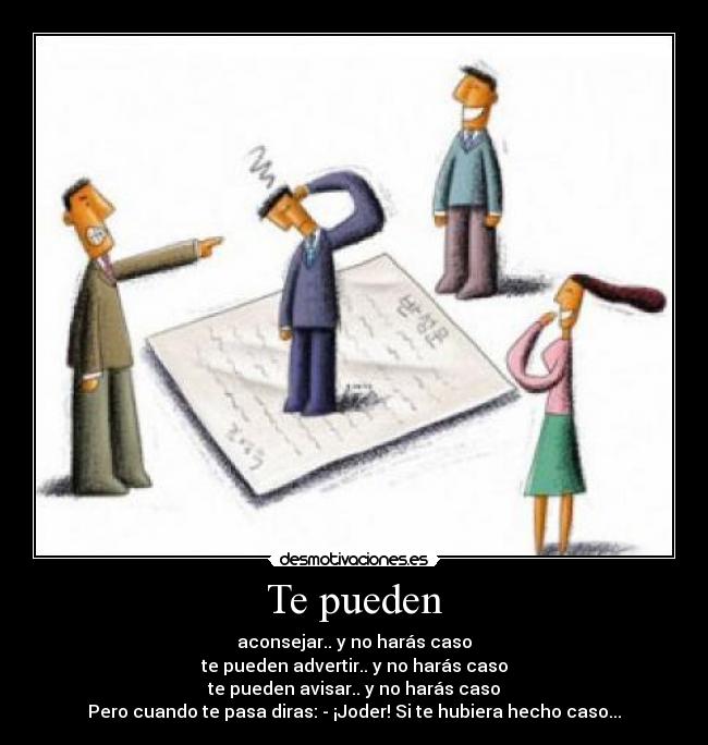 Te pueden - aconsejar.. y no harás caso
te pueden advertir.. y no harás caso
te pueden avisar.. y no harás caso
Pero cuando te pasa diras: - ¡Joder! Si te hubiera hecho caso...