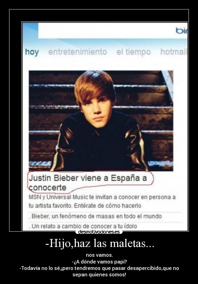 -Hijo,haz las maletas... - nos vamos.
-¿A dónde vamos papi?
-Todavía no lo sé,¡pero tendremos que pasar desapercibido,que no
sepan quienes somos!