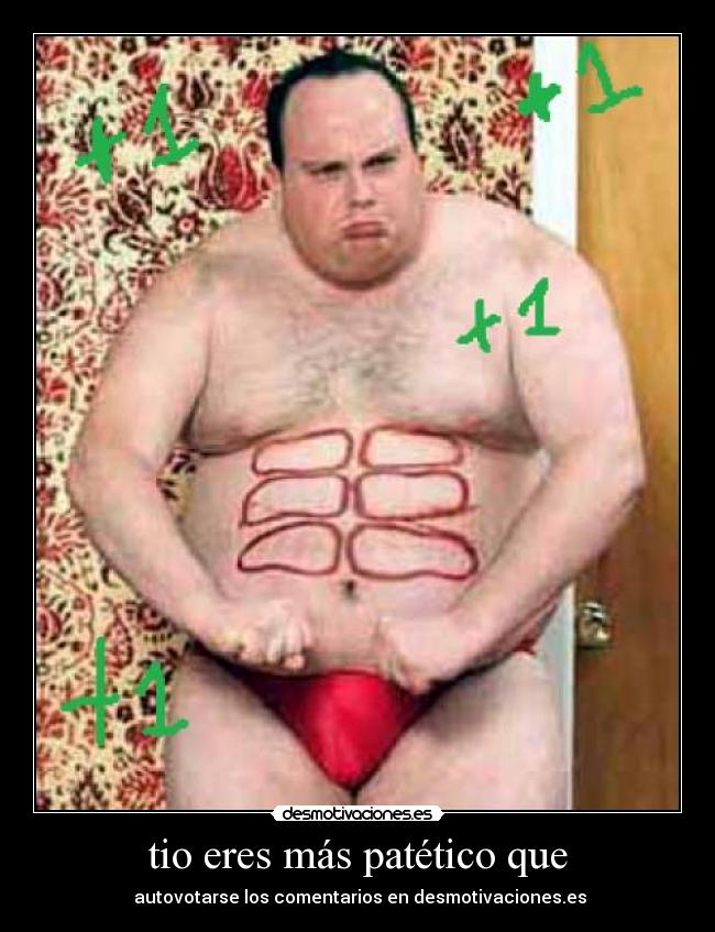 tio eres más patético que -