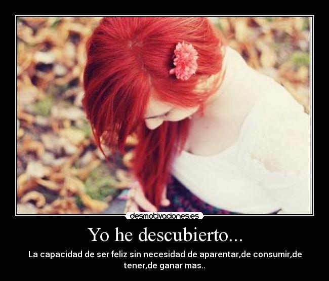 Yo he descubierto...
 - La capacidad de ser feliz sin necesidad de aparentar,de consumir,de
tener,de ganar mas..