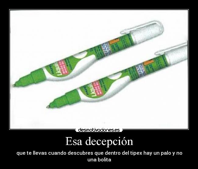 Esa decepción - que te llevas cuando descubres que dentro del tipex hay un palo y no una bolita