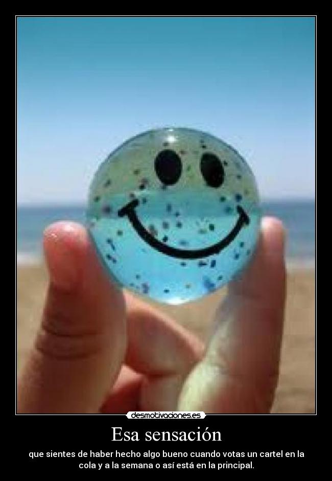 Esa sensación - que sientes de haber hecho algo bueno cuando votas un cartel en la
cola y a la semana o así está en la principal.