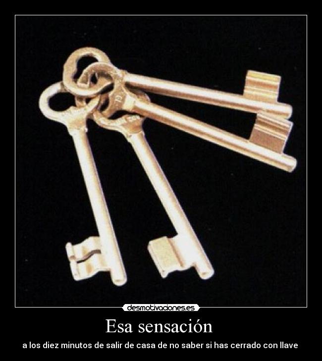 Esa sensación - a los diez minutos de salir de casa de no saber si has cerrado con llave