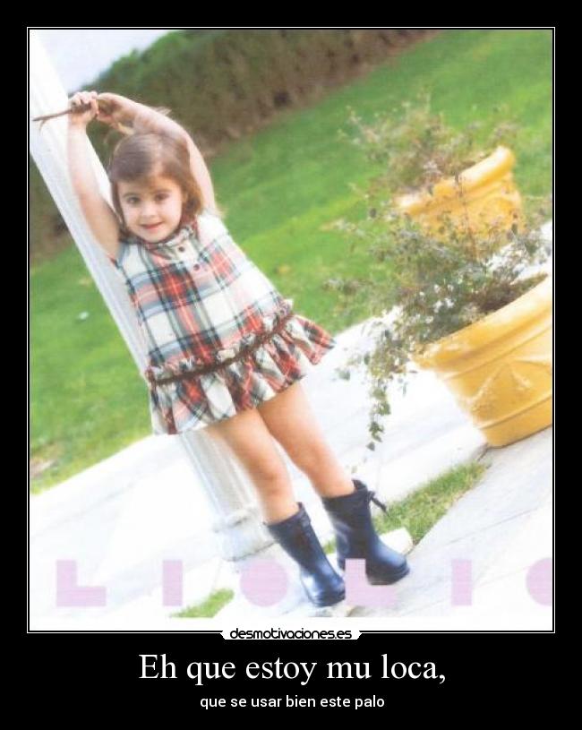 Eh que estoy mu loca, - que se usar bien este palo