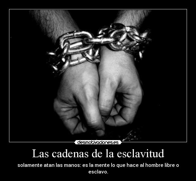 Las cadenas de la esclavitud - solamente atan las manos: es la mente lo que hace al hombre libre o esclavo.
