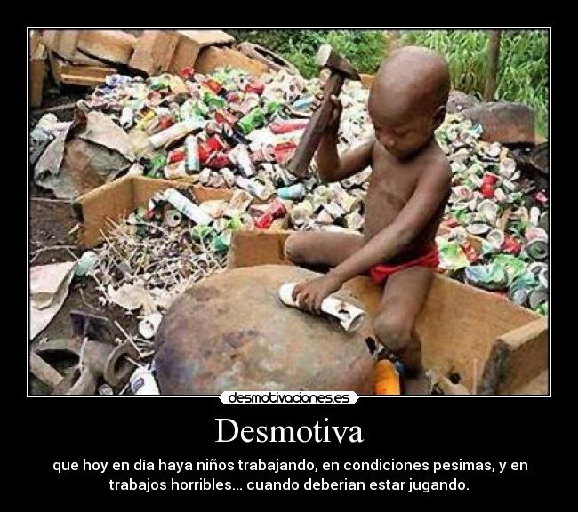 Desmotiva - que hoy en día haya niños trabajando, en condiciones pesimas, y en
trabajos horribles... cuando deberian estar jugando.