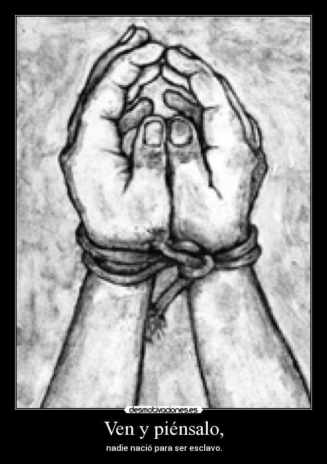 Ven y piénsalo, - nadie nació para ser esclavo.