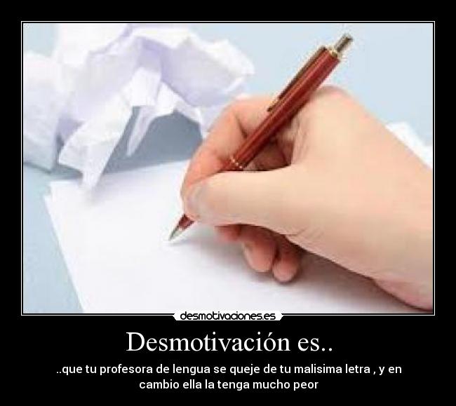 Desmotivación es.. - ..que tu profesora de lengua se queje de tu malisima letra , y en
cambio ella la tenga mucho peor