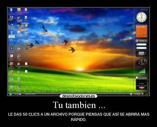 Tu tambien ... - LE DAS 50 CLICS A UN ARCHIVO PORQUE PIENSAS QUE ASÍ SE ABRIRÁ MAS
RÁPIDO.