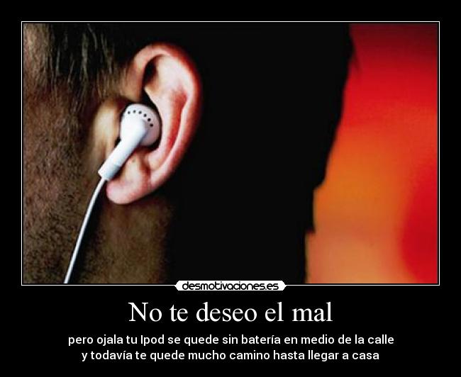 No te deseo el mal - pero ojala tu Ipod se quede sin batería en medio de la calle
y todavía te quede mucho camino hasta llegar a casa